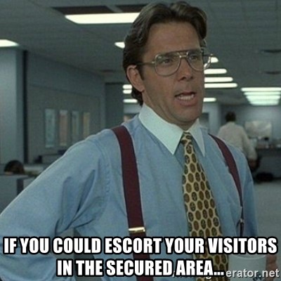 Yeah that'd be great... - if you could escort your visitors in the secured area...