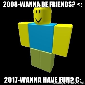 2008 Wanna Be Friends 2017 Wanna Have Fun C A Roblox Noob