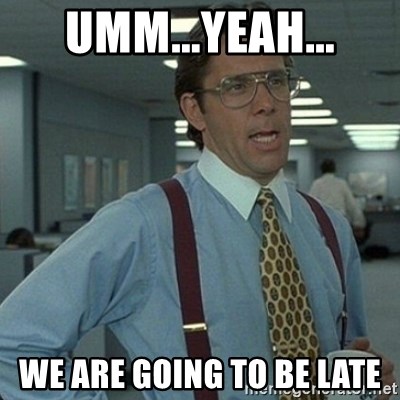 Yeah that'd be great... - Umm...yeah... We are going to be late