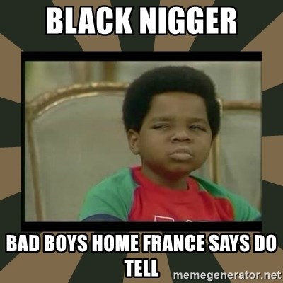 What you talkin' bout Willis  - black nigger  bad boys home france says do tell