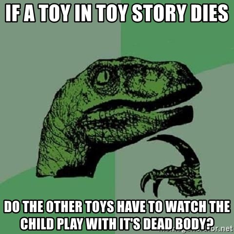 Philosoraptor - If a toy in toy story dies do the other toys have to watch the child play with it's dead body?