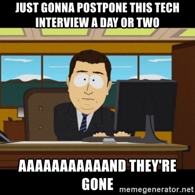 and they're gone - just gonna postpone this tech interview a day or two aaaaaaaaaaand they're gone