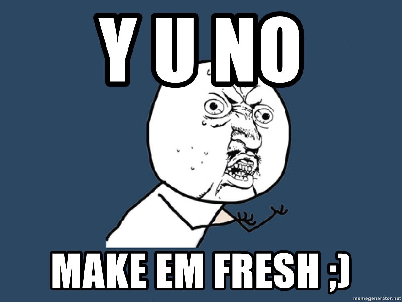 Y U No - y u no make em fresh ;)