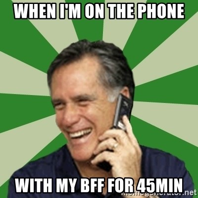 Calling Mitt Romney - when i'm on the phone with my BFF for 45min