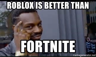 Roblox Is Better Than Fortnite Pretty Smart Meme Generator