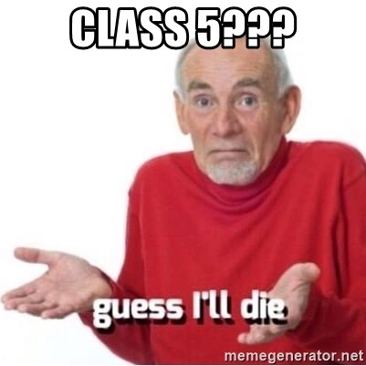 Guess I'll Just Die - Class 5???