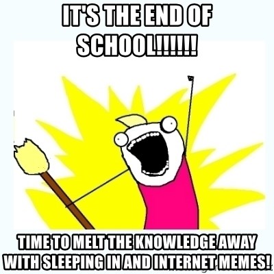 All the things - It's the end of school!!!!!! Time to melt the knowledge away with sleeping in and internet memes!