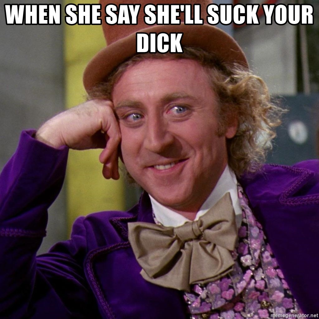Willy Wonka - when she say she'll suck your dick