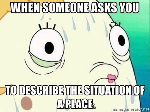ohhhhhneuptuone - When someone asks you to describe the situation of a place