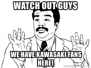 Watch Out Bad ass - watch out guys  we have Kawasaki fans here!