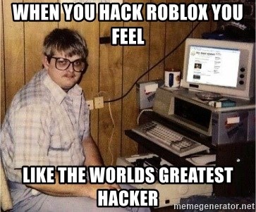 When You Hack Roblox You Feel Like The Worlds Greatest Hacker