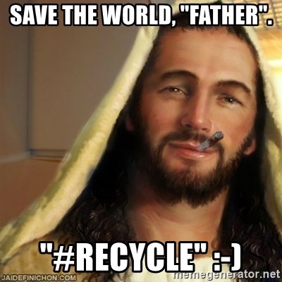 Good Guy Jesus - Save the world, "father". "#recycle" :-)