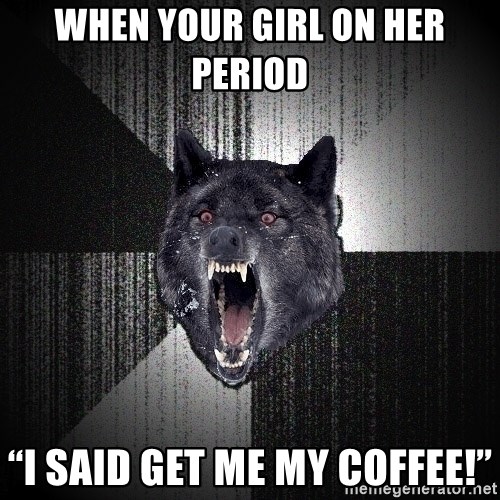 Insanity Wolf - When your girl on her period  “I SAID GET ME MY COFFEE!”