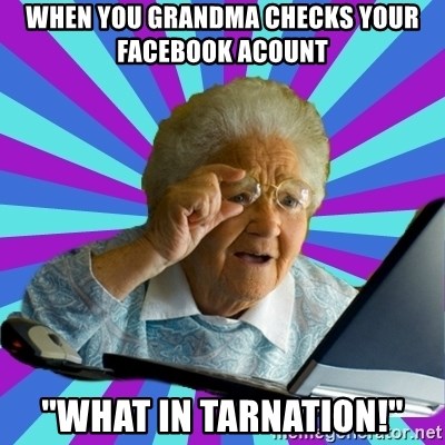 old lady - WHen you grandma checks your facebook acount "WHAT IN TARNATION!"