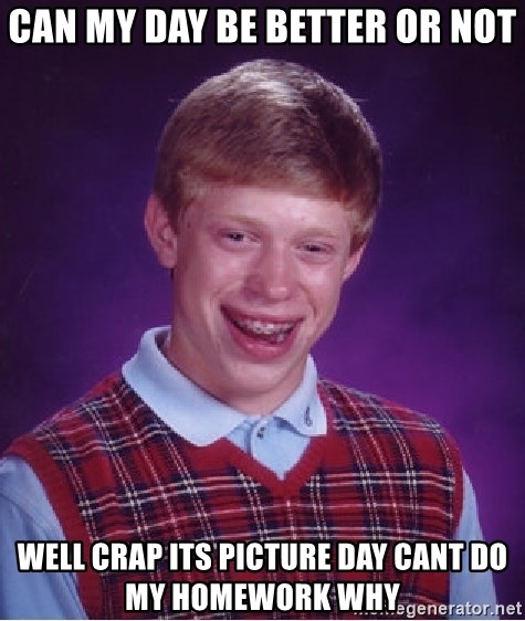 Bad Luck Brian - can my day be better or not Well crap its picture day cant do my homework why