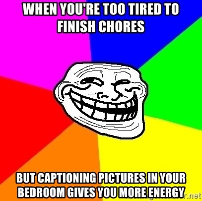 Trollface - WHEN YOU'RE TOO TIRED TO FINISH CHORES BUT CAPTIONING PICTURES IN YOUR BEDROOM GIVES YOU MORE ENERGY