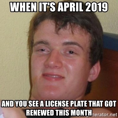 Really Stoned Guy - WHEN IT'S APRIL 2019 AND YOU SEE A LICENSE PLATE THAT GOT RENEWED THIS MONTH