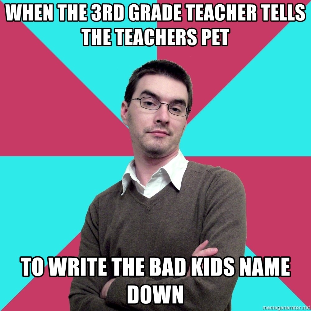 Privilege Denying Dude - When the 3rd grade teacher tells the teachers pet to write the bad kids name down