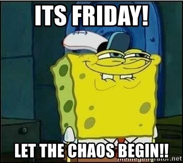 Spongebob Face - Its Friday! Let the Chaos begin!!