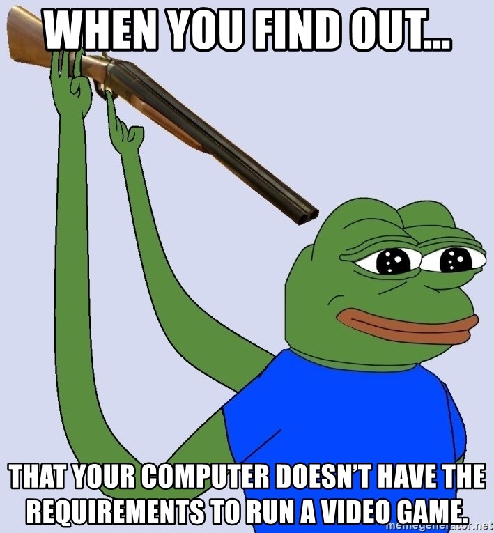 Suicide Pepe The Frog - When you find out... That your computer doesn’t have the requirements to run a video game.