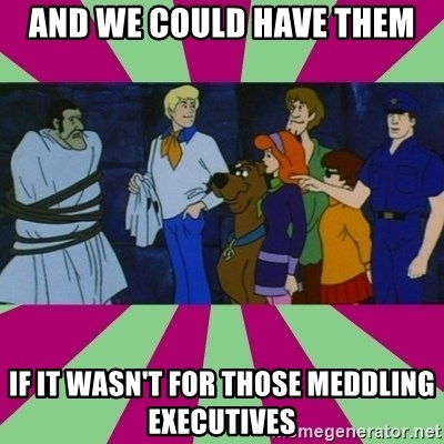 And we could have them, if it wasn't for those meddling executives.