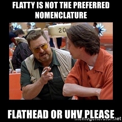walter sobchak - Flatty is not the preferred nomenclature Flathead or UHV please