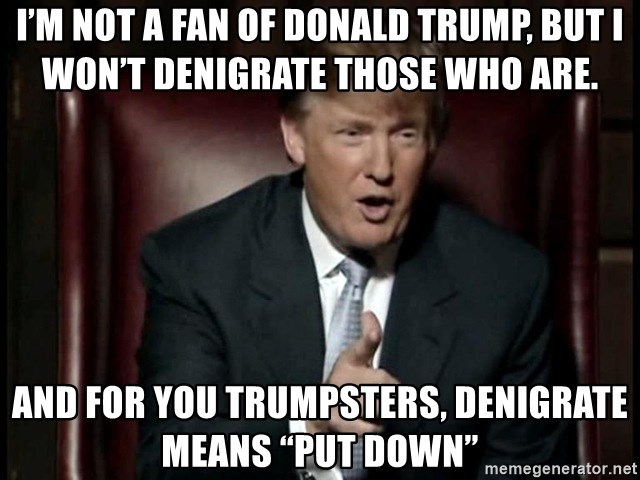 Donald Trump - I’m not a fan of Donald Trump, but I won’t denigrate those who are. And for you TRUMPSTERS, Denigrate means “put down”
