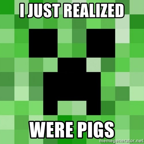 Minecraft Creeper Meme - i just realized WERE PIGS