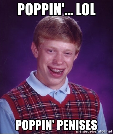 Bad Luck Brian - Poppin'... LOL Poppin' penises