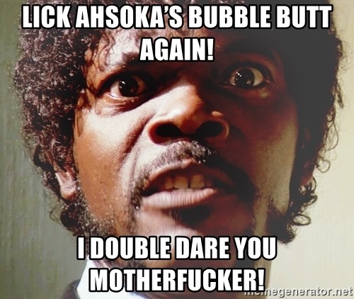 Mad Samuel L Jackson - Lick Ahsoka’s Bubble Butt Again! I double dare you motherfucker!