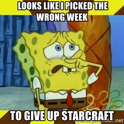 spongebob crying - looks like I picked the wrong week to give up Starcraft