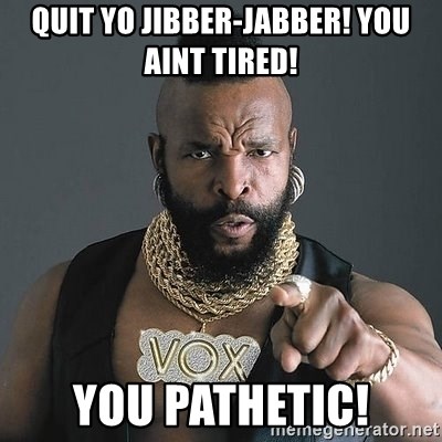 Mr T - QUIT YO JIBBER-JABBER! YOU AINT TIRED! YOU PATHETIC!