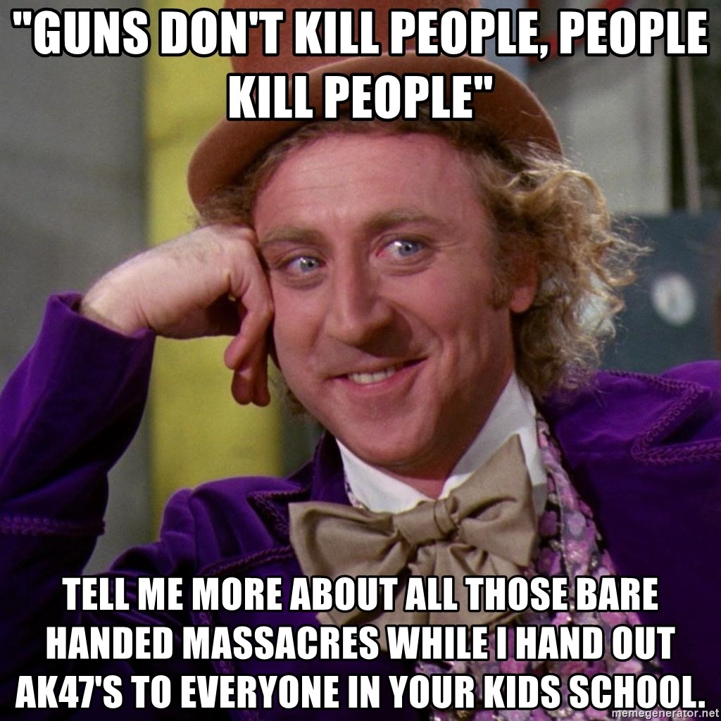 Willy Wonka - "guns don't kill people, people kill people" tell me more about all those bare handed massacres while i hand out ak47's to everyone in your kids school.
