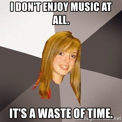 Musically Oblivious 8th Grader - I don't enjoy music at all. it's a waste of time.